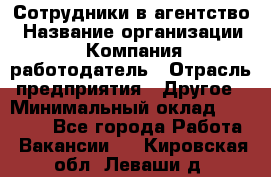 Сотрудники в агентство › Название организации ­ Компания-работодатель › Отрасль предприятия ­ Другое › Минимальный оклад ­ 30 000 - Все города Работа » Вакансии   . Кировская обл.,Леваши д.